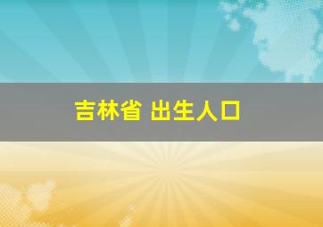 吉林省 出生人口